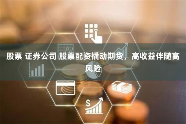 股票 证券公司 股票配资撬动期货，高收益伴随高风险