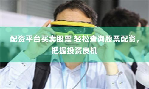 配资平台买卖股票 轻松查询股票配资，把握投资良机