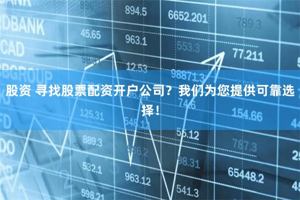 股资 寻找股票配资开户公司？我们为您提供可靠选择！