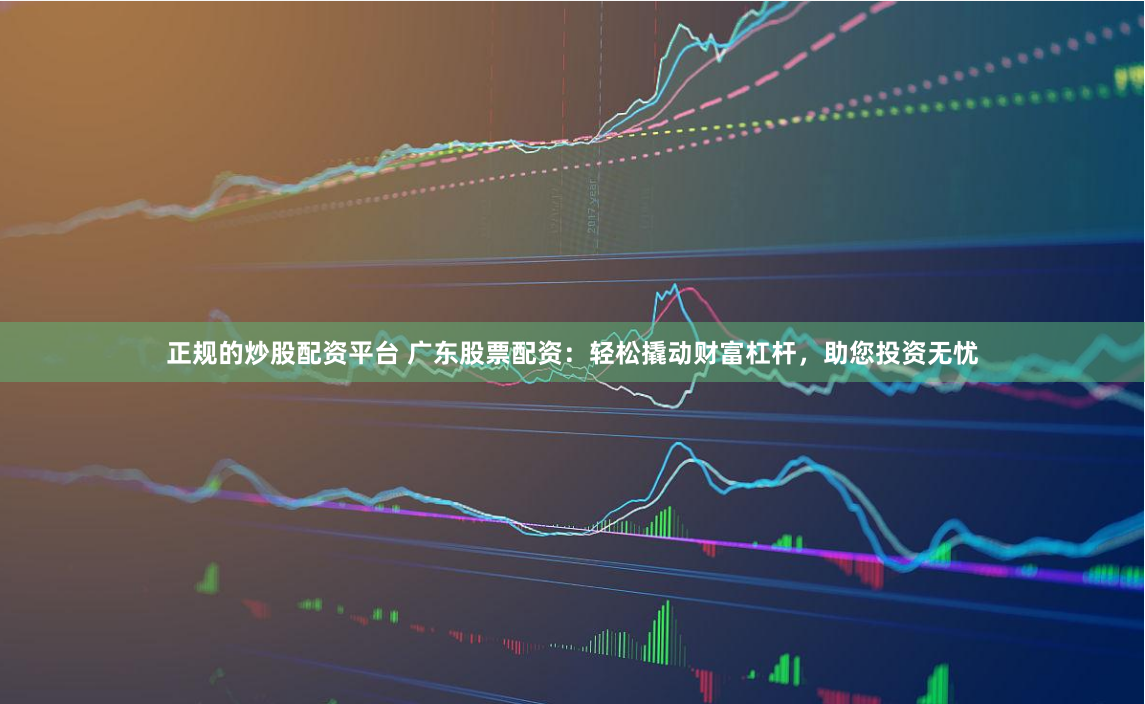 正规的炒股配资平台 广东股票配资：轻松撬动财富杠杆，助您投资无忧