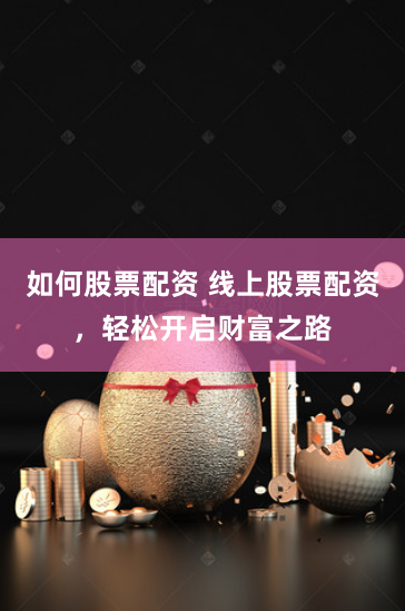如何股票配资 线上股票配资，轻松开启财富之路