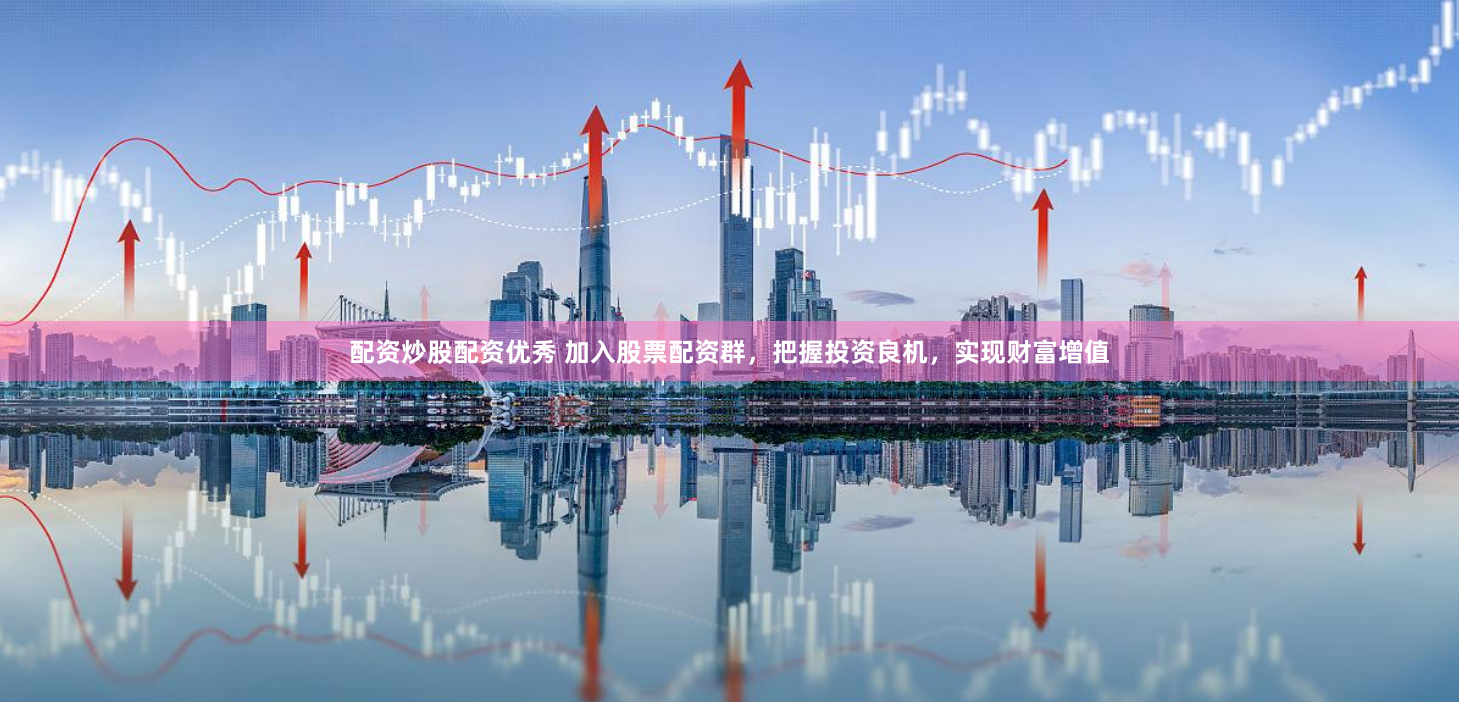 配资炒股配资优秀 加入股票配资群，把握投资良机，实现财富增值