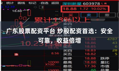 广东股票配资平台 炒股配资首选：安全可靠，收益倍增