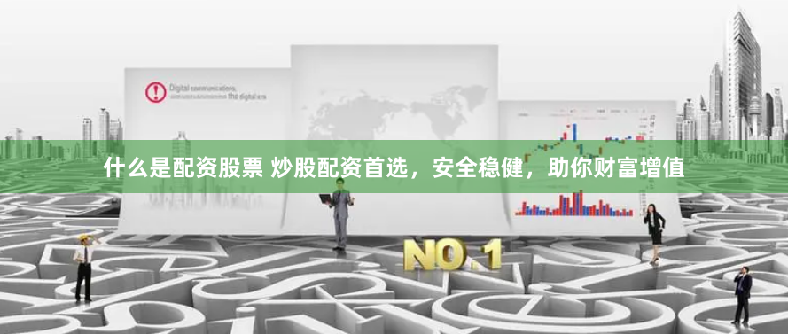 什么是配资股票 炒股配资首选，安全稳健，助你财富增值