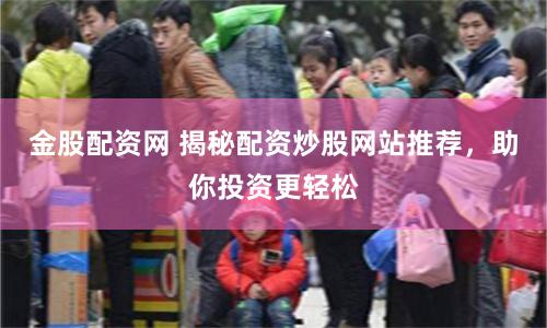 金股配资网 揭秘配资炒股网站推荐，助你投资更轻松