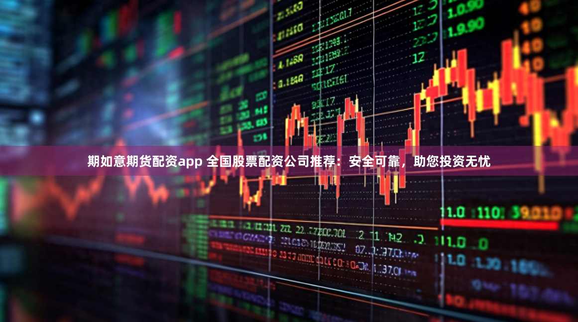 期如意期货配资app 全国股票配资公司推荐：安全可靠，助您投资无忧