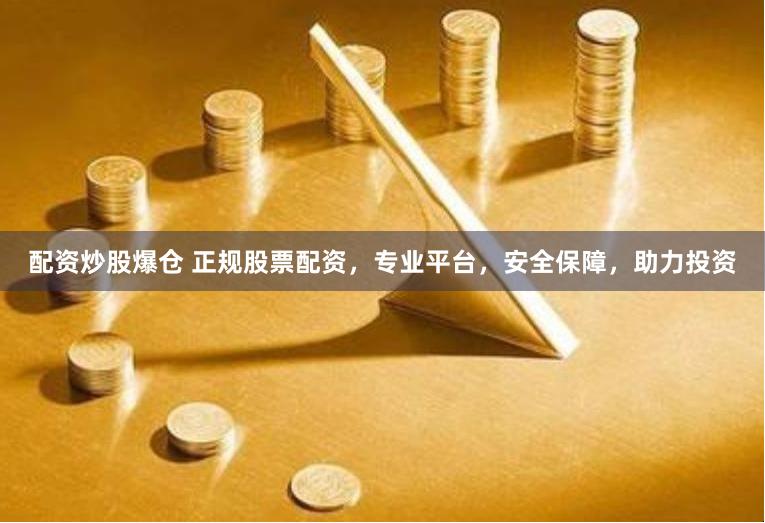 配资炒股爆仓 正规股票配资，专业平台，安全保障，助力投资