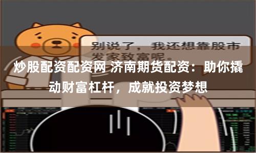 炒股配资配资网 济南期货配资：助你撬动财富杠杆，成就投资梦想