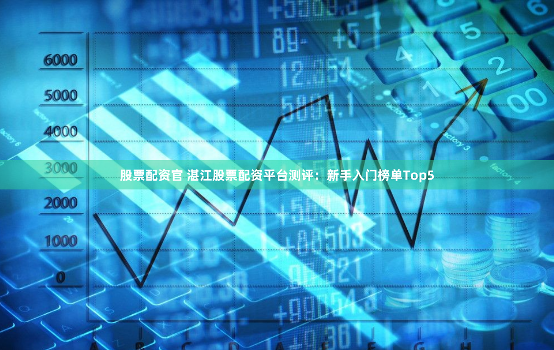 股票配资官 湛江股票配资平台测评：新手入门榜单Top5