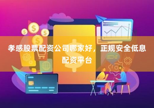 孝感股票配资公司哪家好，正规安全低息配资平台