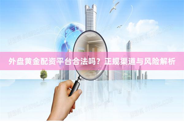 外盘黄金配资平台合法吗？正规渠道与风险解析